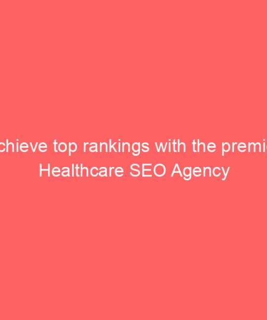 Achieve top rankings with the premier Healthcare SEO Agency