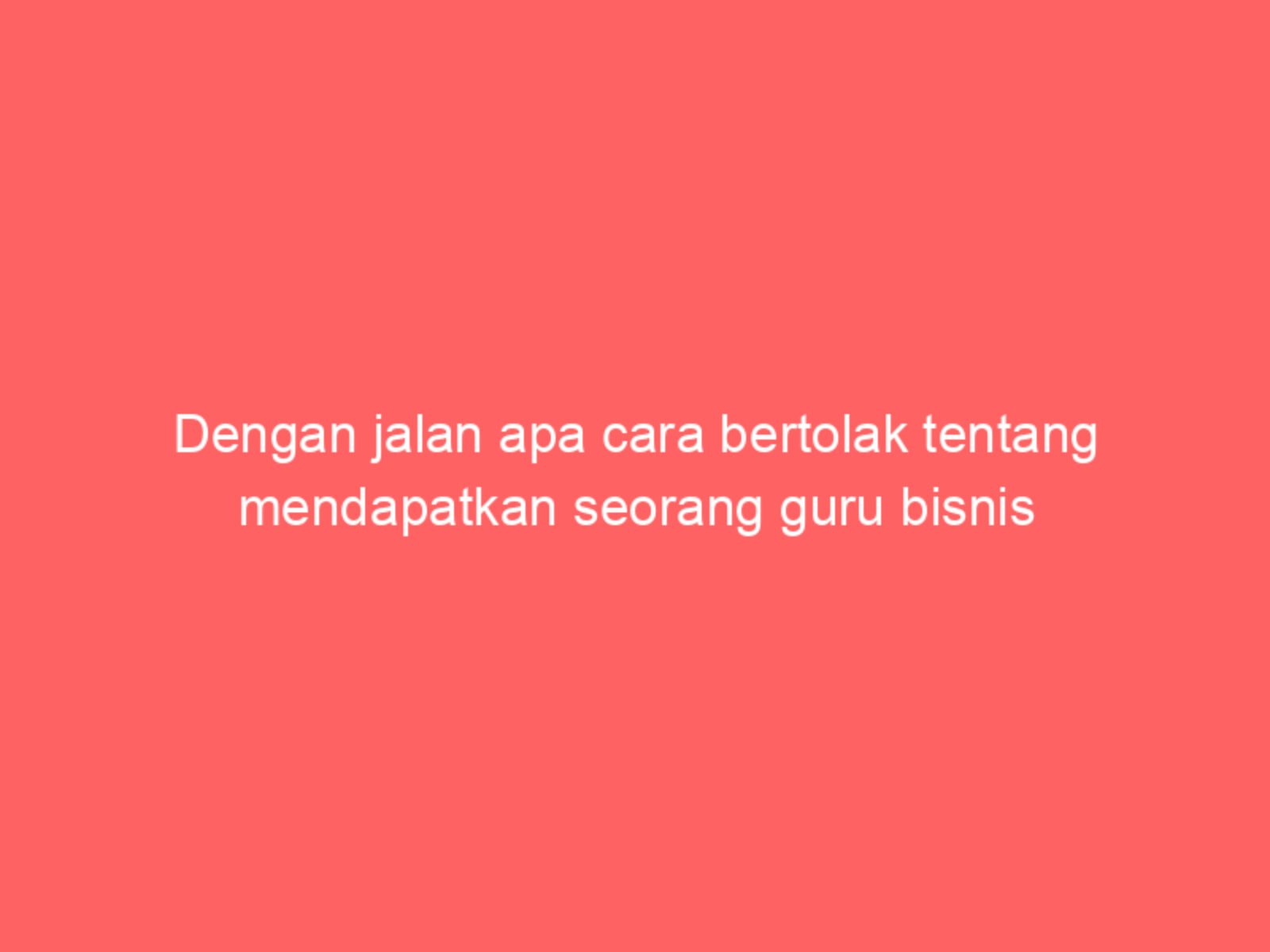 Dengan jalan apa cara bertolak tentang mendapatkan seorang guru bisnis